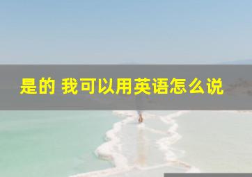 是的 我可以用英语怎么说